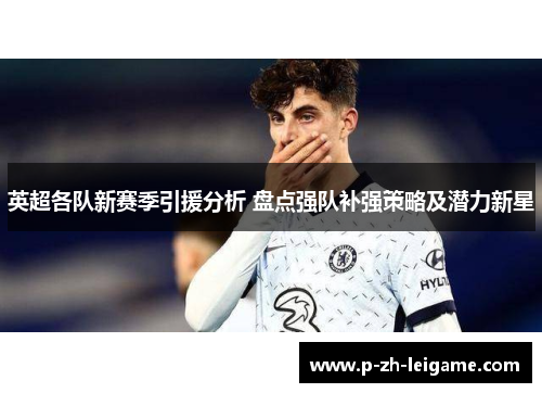 英超各队新赛季引援分析 盘点强队补强策略及潜力新星