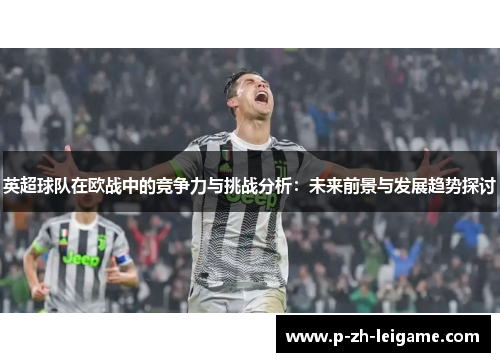 英超球队在欧战中的竞争力与挑战分析：未来前景与发展趋势探讨