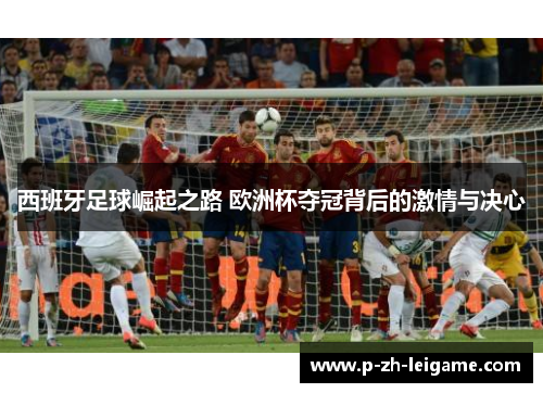 西班牙足球崛起之路 欧洲杯夺冠背后的激情与决心