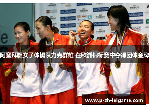 阿塞拜疆女子体操队力克群雄 在欧洲锦标赛中夺得团体金牌