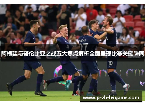 阿根廷与哥伦比亚之战五大焦点解析全面呈现比赛关键瞬间