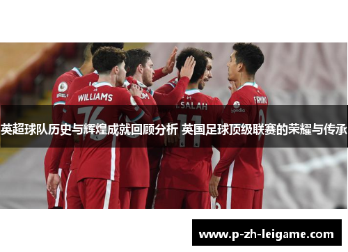 英超球队历史与辉煌成就回顾分析 英国足球顶级联赛的荣耀与传承