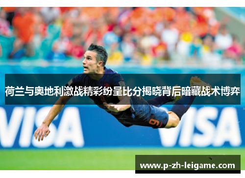 荷兰与奥地利激战精彩纷呈比分揭晓背后暗藏战术博弈