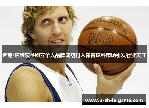 迪克·诺维茨基创立个人品牌成功打入体育饮料市场引发行业关注