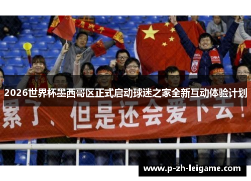 2026世界杯墨西哥区正式启动球迷之家全新互动体验计划