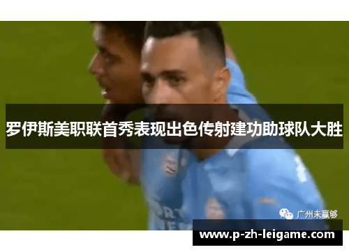 罗伊斯美职联首秀表现出色传射建功助球队大胜