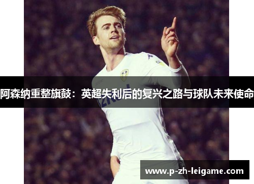 阿森纳重整旗鼓：英超失利后的复兴之路与球队未来使命