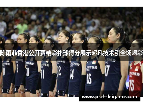 陈雨菲香港公开赛精彩扑球得分展示超凡技术引全场喝彩