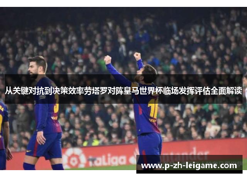 从关键对抗到决策效率劳塔罗对阵皇马世界杯临场发挥评估全面解读
