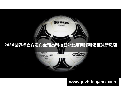 2026世界杯官方发布全新高科技智能比赛用球引领足球新风潮