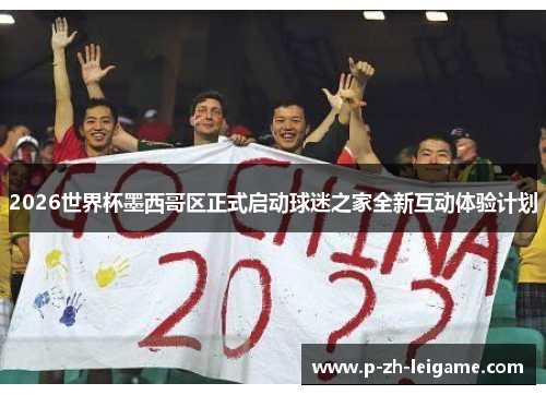 2026世界杯墨西哥区正式启动球迷之家全新互动体验计划