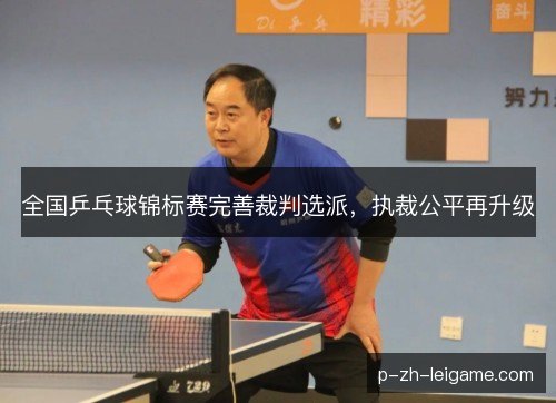 全国乒乓球锦标赛完善裁判选派，执裁公平再升级
