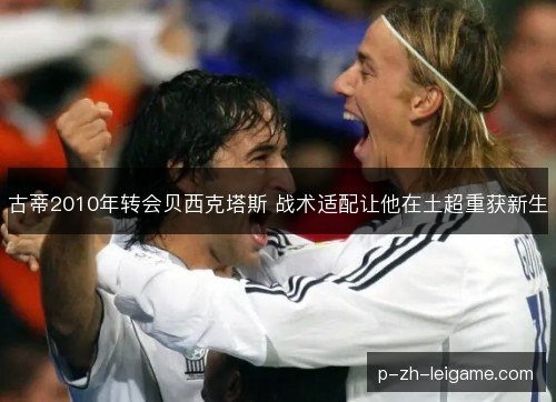 古蒂2010年转会贝西克塔斯 战术适配让他在土超重获新生